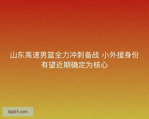 山东高速男篮全力冲刺备战 小外援身份有望近期确定为核心