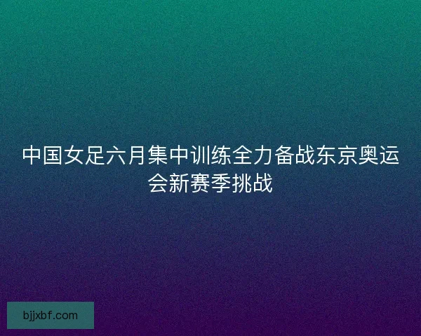 中国女足六月集中训练全力备战东京奥运会新赛季挑战