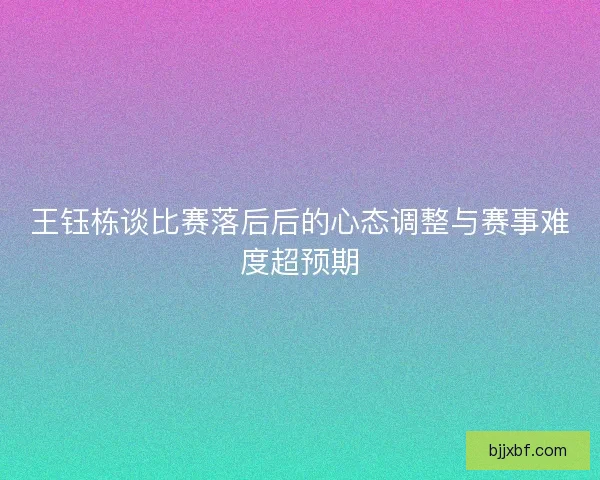 王钰栋谈比赛落后后的心态调整与赛事难度超预期