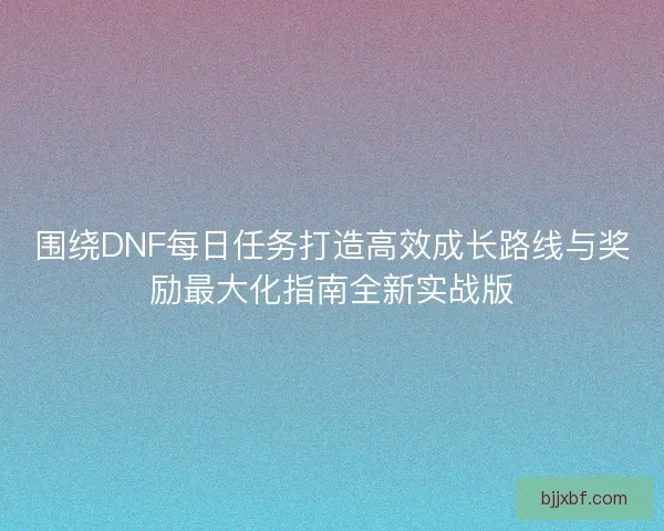 围绕DNF每日任务打造高效成长路线与奖励最大化指南全新实战版
